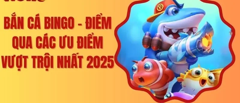 Bắn Cá Bingo – Điểm Qua Các Ưu Điểm Vượt Trội Nhất 2025