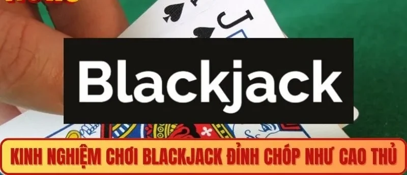 Kinh nghiệm chơi Blackjack đỉnh chóp như cao thủ