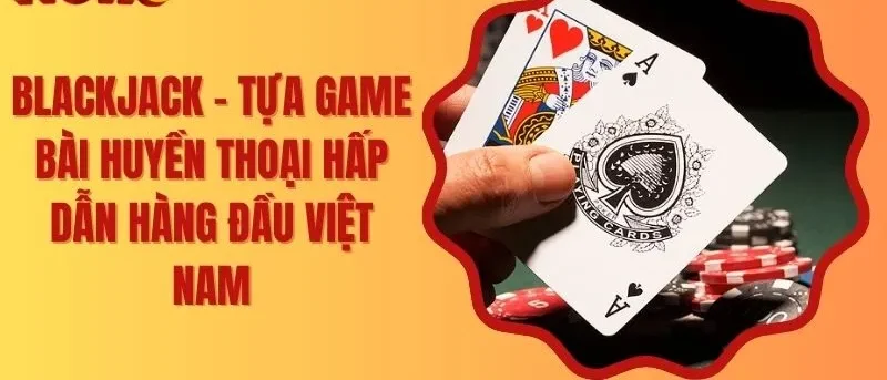 Blackjack – Tựa Game Bài Huyền Thoại Hấp Dẫn Hàng Đầu Việt Nam