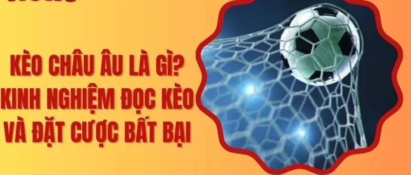 Kèo Châu Âu Là Gì? Kinh Nghiệm Đọc Kèo Và Đặt Cược Bất Bại